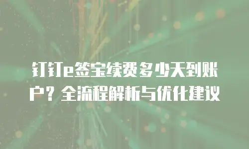 钉钉e签宝续费多少天到账户？全流程解析与优化建议