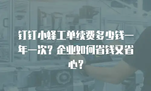 钉钉小蜂工单续费多少钱一年一次？企业如何省钱又省心？