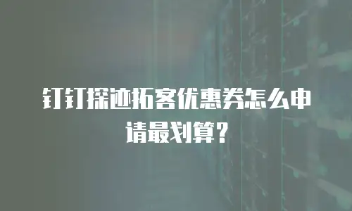 钉钉探迹拓客优惠券怎么申请最划算？