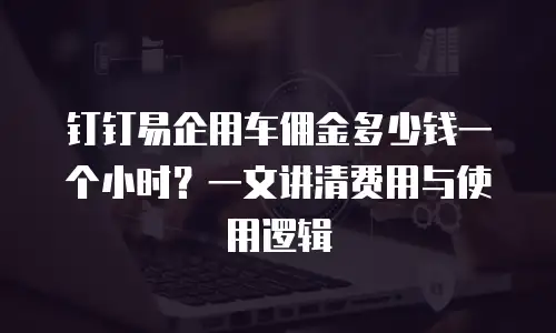 钉钉易企用车佣金多少钱一个小时？一文讲清费用与使用逻辑
