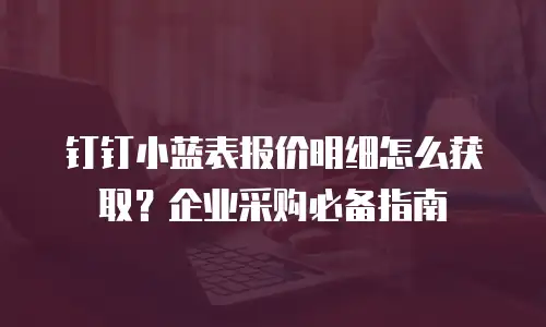 钉钉小蓝表报价明细怎么获取？企业采购必备指南