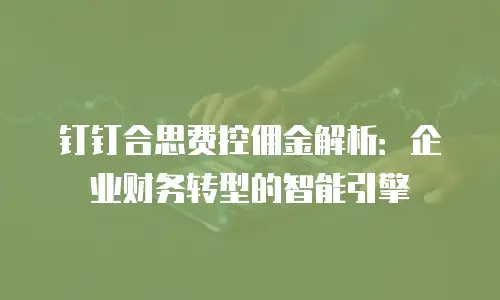 钉钉合思费控佣金解析：企业财务转型的智能引擎