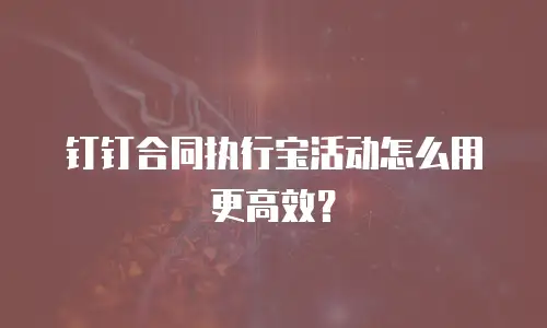 钉钉合同执行宝活动怎么用更高效？