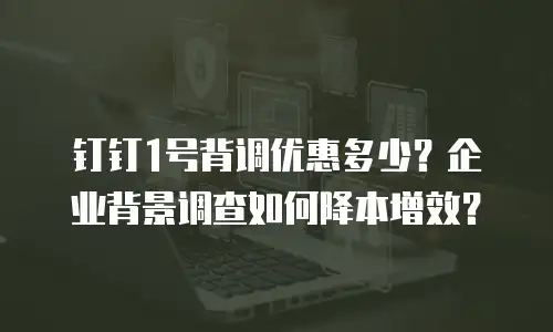 钉钉1号背调优惠多少？企业背景调查如何降本增效？