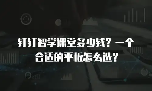 钉钉智学课堂多少钱？一个合适的平板怎么选？