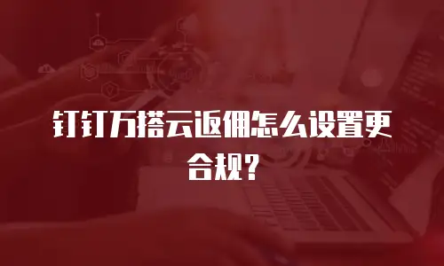 钉钉万搭云返佣怎么设置更合规？