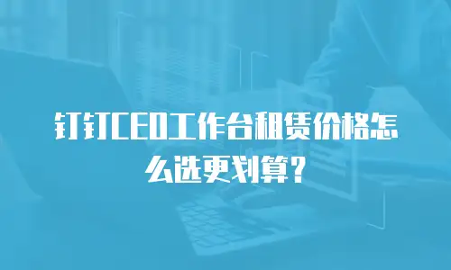 钉钉CEO工作台租赁价格怎么选更划算？