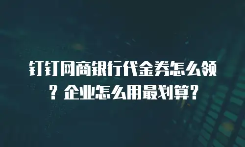 钉钉网商银行代金券怎么领？企业怎么用最划算？