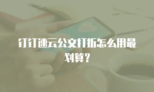 钉钉速云公文打折怎么用最划算？