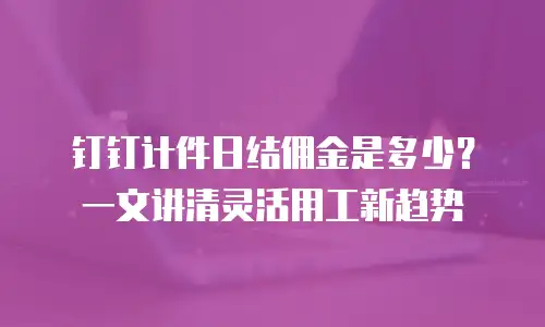 钉钉计件日结佣金是多少？一文讲清灵活用工新趋势