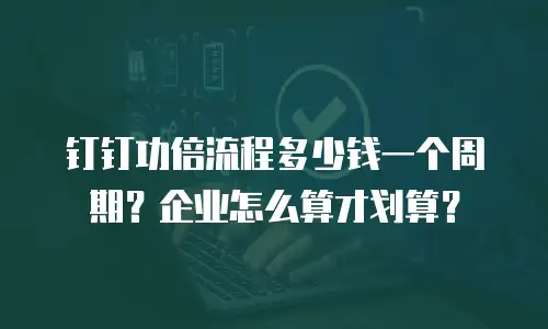 钉钉功倍流程多少钱一个周期？企业怎么算才划算？