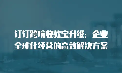 钉钉跨境收款宝升级：企业全球化经营的高效解决方案