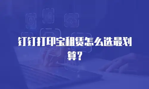 钉钉打印宝租赁怎么选最划算？