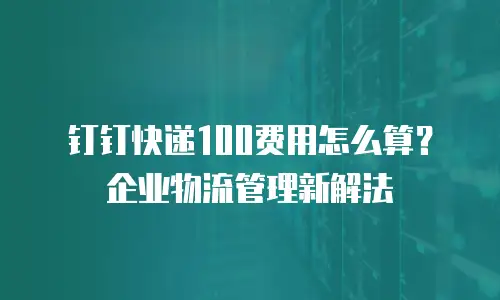 钉钉快递100费用怎么算？企业物流管理新解法