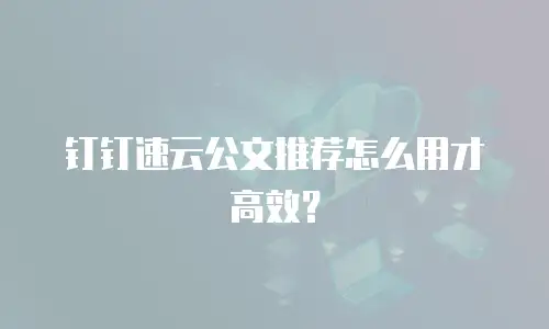钉钉速云公文推荐怎么用才高效？