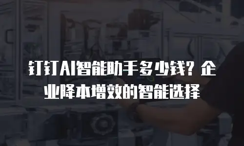 钉钉AI智能助手多少钱？企业降本增效的智能选择