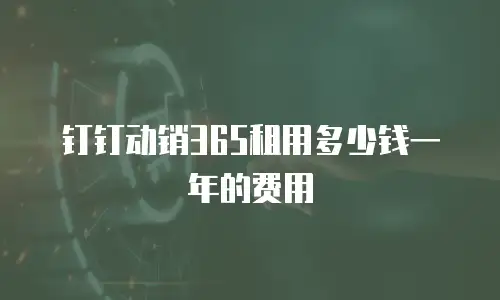 钉钉动销365租用多少钱一年的费用