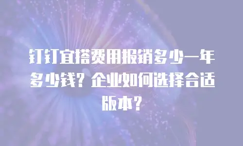 钉钉宜搭费用报销多少一年多少钱？企业如何选择合适版本？