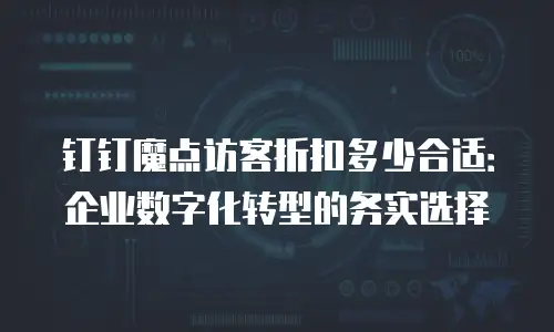钉钉魔点访客折扣多少合适：企业数字化转型的务实选择