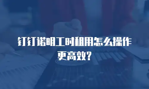 钉钉诺明工时租用怎么操作更高效？