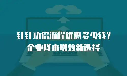 钉钉功倍流程优惠多少钱？企业降本增效新选择