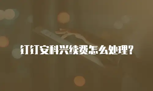 钉钉安科兴续费怎么处理？