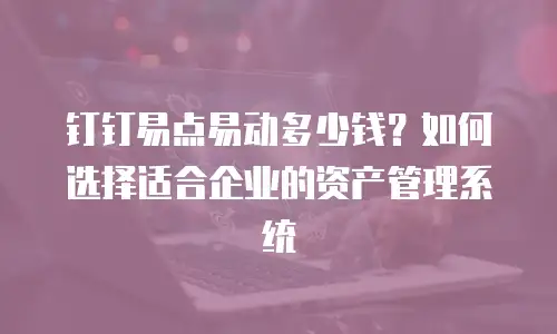 钉钉易点易动多少钱？如何选择适合企业的资产管理系统