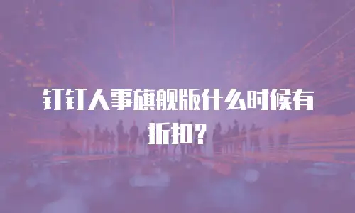 钉钉人事旗舰版什么时候有折扣？