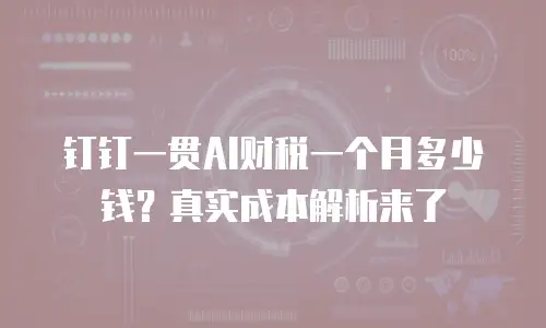 钉钉一贯AI财税一个月多少钱？真实成本解析来了