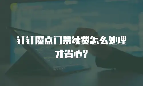 钉钉魔点门禁续费怎么处理才省心？