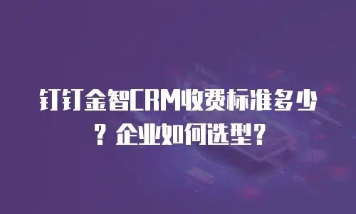 钉钉金智CRM收费标准多少？企业如何选型？