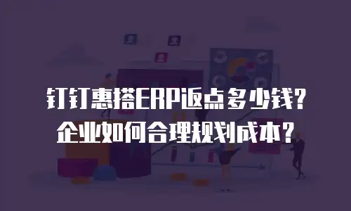 钉钉惠搭ERP返点多少钱？企业如何合理规划成本？