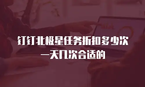 钉钉北极星任务折扣多少次一天几次合适的