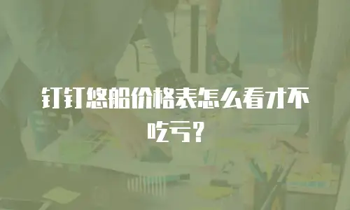 钉钉悠船价格表怎么看才不吃亏？