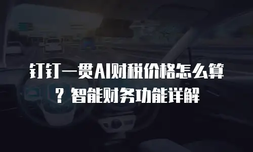 钉钉一贯AI财税价格怎么算？智能财务功能详解