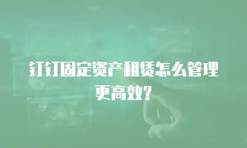 钉钉固定资产租赁怎么管理更高效？