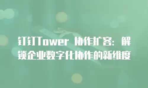 钉钉Tower 协作扩容：解锁企业数字化协作的新维度