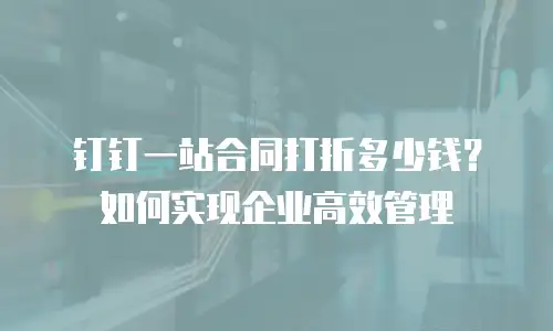 钉钉一站合同打折多少钱？如何实现企业高效管理