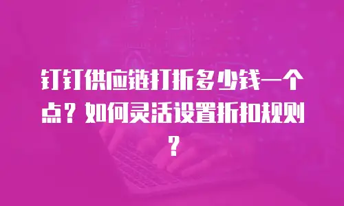 钉钉供应链打折多少钱一个点？如何灵活设置折扣规则？