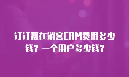 钉钉赢在销客CRM费用多少钱？一个用户多少钱？