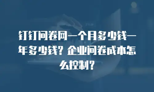 钉钉问卷网一个月多少钱一年多少钱？企业问卷成本怎么控制？