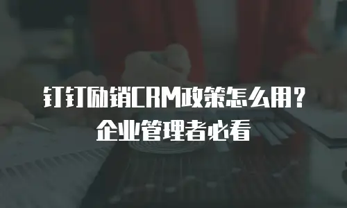 钉钉励销CRM政策怎么用？企业管理者必看