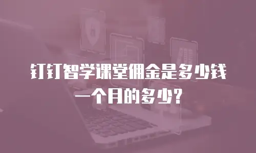 钉钉智学课堂佣金是多少钱一个月的多少？