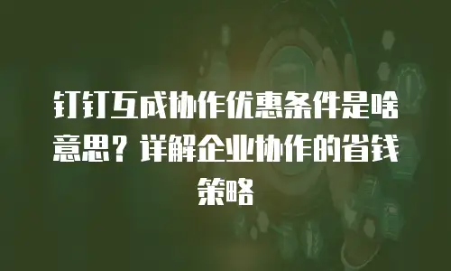 钉钉互成协作优惠条件是啥意思？详解企业协作的省钱策略