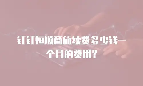 钉钉恒顺商旅续费多少钱一个月的费用？