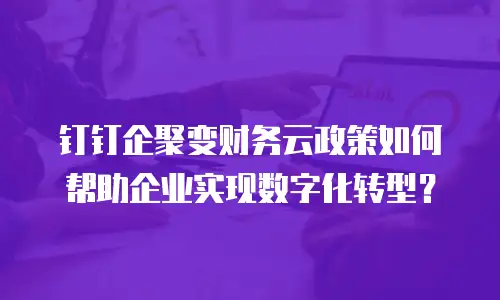钉钉企聚变财务云政策如何帮助企业实现数字化转型？