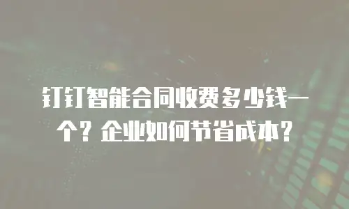 钉钉智能合同收费多少钱一个？企业如何节省成本？