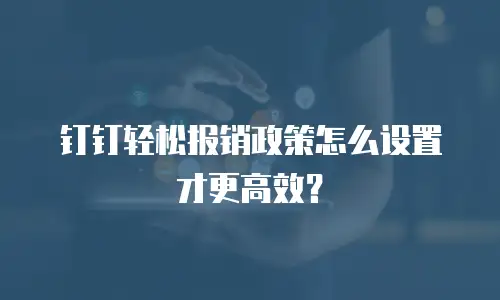 钉钉轻松报销政策怎么设置才更高效？