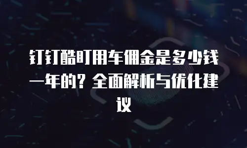 钉钉酷盯用车佣金是多少钱一年的？全面解析与优化建议