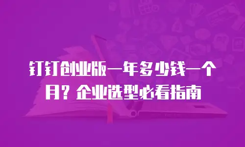 钉钉创业版一年多少钱一个月？企业选型必看指南